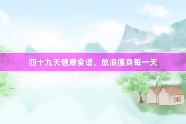 四十九天健康食谱，放浪瘦身每一天